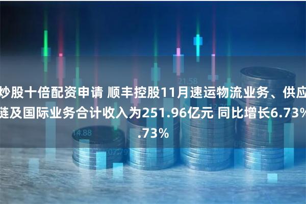 炒股十倍配资申请 顺丰控股11月速运物流业务、供应链及国际业务合计收入为251.96亿元 同比增长6.73%