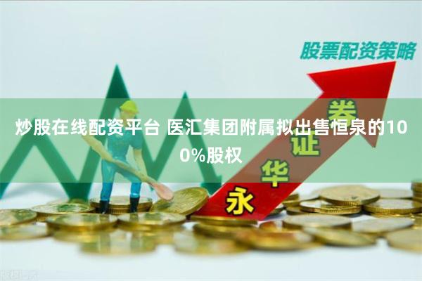 炒股在线配资平台 医汇集团附属拟出售恒泉的100%股权