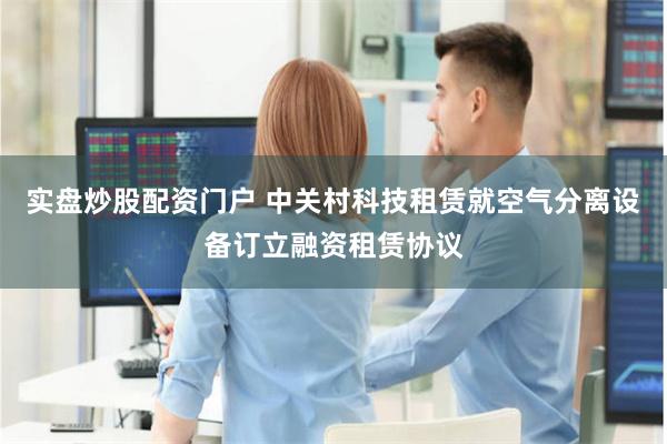实盘炒股配资门户 中关村科技租赁就空气分离设备订立融资租赁协议