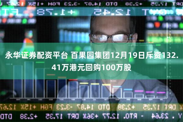 永华证券配资平台 百果园集团12月19日斥资132.41万港元回购100万股