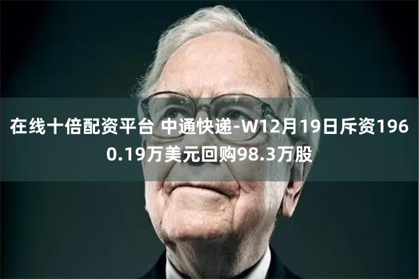 在线十倍配资平台 中通快递-W12月19日斥资1960.19万美元回购98.3万股
