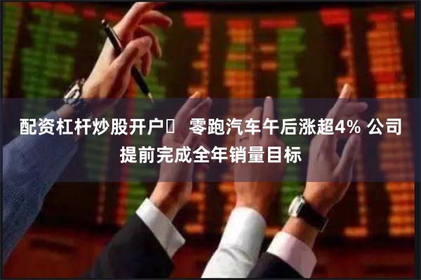 配资杠杆炒股开户	 零跑汽车午后涨超4% 公司提前完成全年销量目标