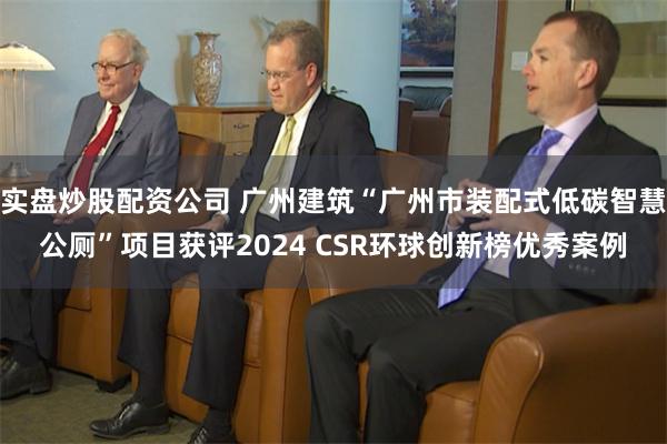 实盘炒股配资公司 广州建筑“广州市装配式低碳智慧公厕”项目获评2024 CSR环球创新榜优秀案例