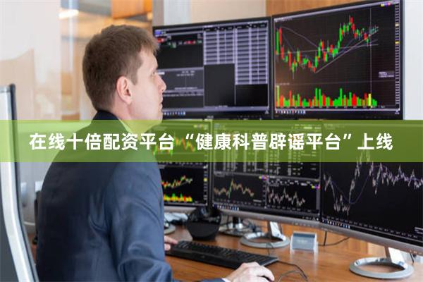 在线十倍配资平台 “健康科普辟谣平台”上线