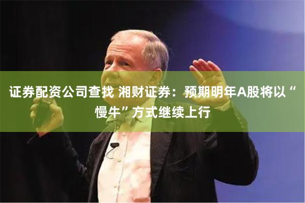 证券配资公司查找 湘财证券：预期明年A股将以“慢牛”方式继续上行