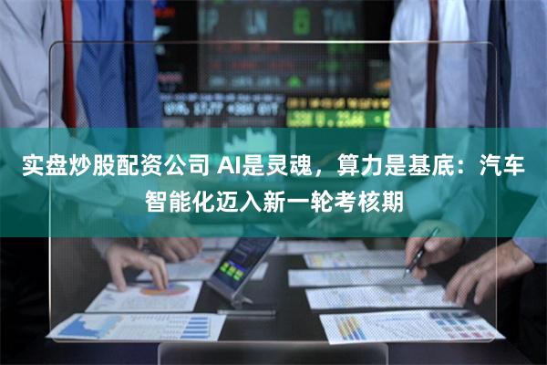 实盘炒股配资公司 AI是灵魂，算力是基底：汽车智能化迈入新一轮考核期