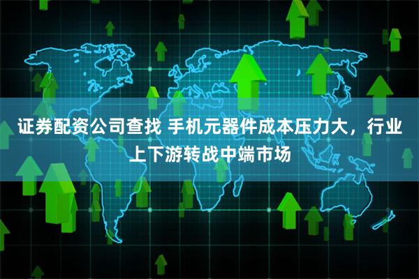 证券配资公司查找 手机元器件成本压力大，行业上下游转战中端市场