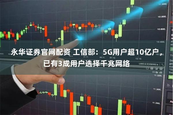 永华证券官网配资 工信部：5G用户超10亿户，已有3成用户选择千兆网络