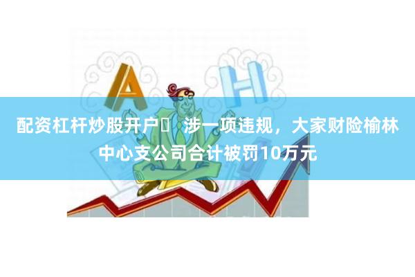 配资杠杆炒股开户	 涉一项违规，大家财险榆林中心支公司合计被罚10万元