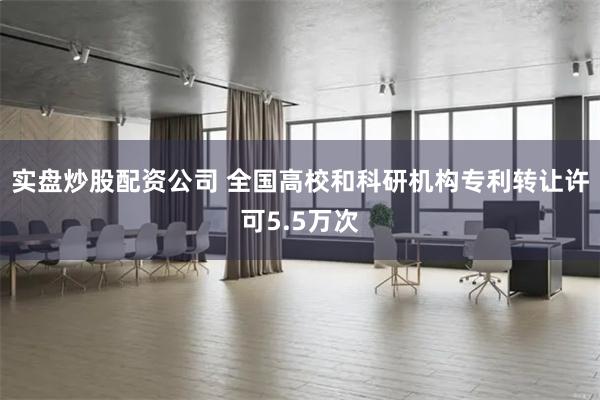 实盘炒股配资公司 全国高校和科研机构专利转让许可5.5万次