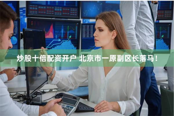 炒股十倍配资开户 北京市一原副区长落马！