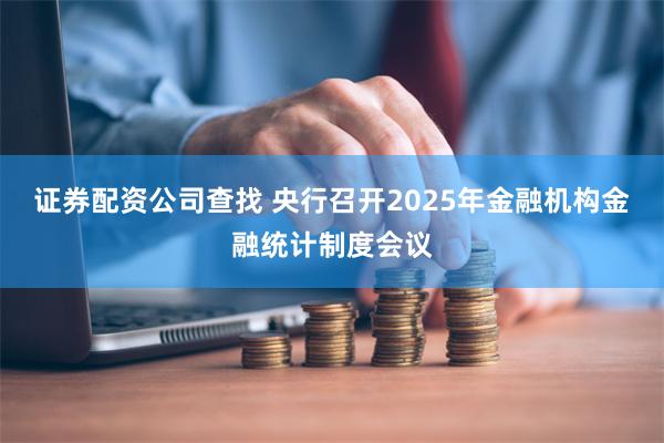 证券配资公司查找 央行召开2025年金融机构金融统计制度会议