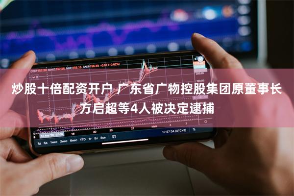 炒股十倍配资开户 广东省广物控股集团原董事长方启超等4人被决定逮捕