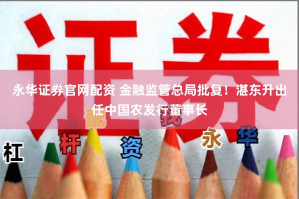 永华证券官网配资 金融监管总局批复！湛东升出任中国农发行董事长