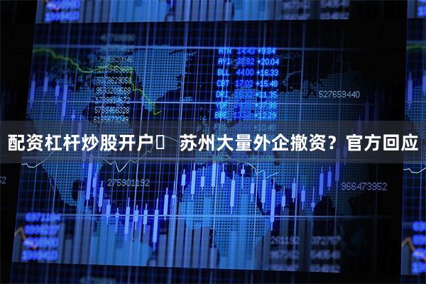 配资杠杆炒股开户	 苏州大量外企撤资？官方回应