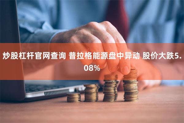 炒股杠杆官网查询 普拉格能源盘中异动 股价大跌5.08%