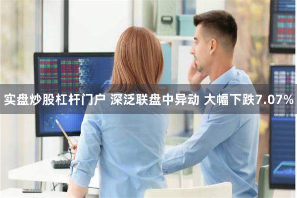 实盘炒股杠杆门户 深泛联盘中异动 大幅下跌7.07%
