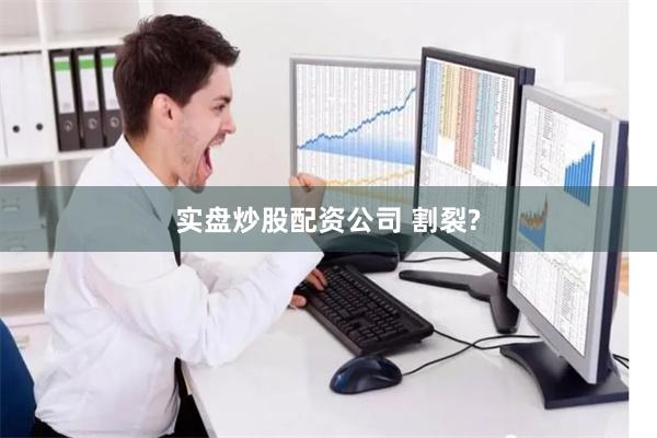 实盘炒股配资公司 割裂?