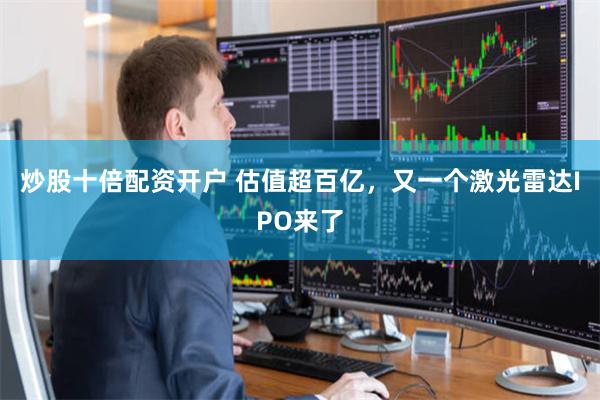 炒股十倍配资开户 估值超百亿，又一个激光雷达IPO来了