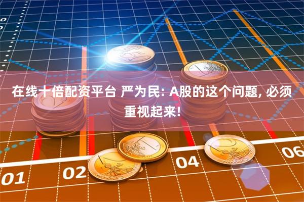 在线十倍配资平台 严为民: A股的这个问题, 必须重视起来!
