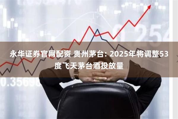 永华证券官网配资 贵州茅台: 2025年将调整53度飞天茅台酒投放量