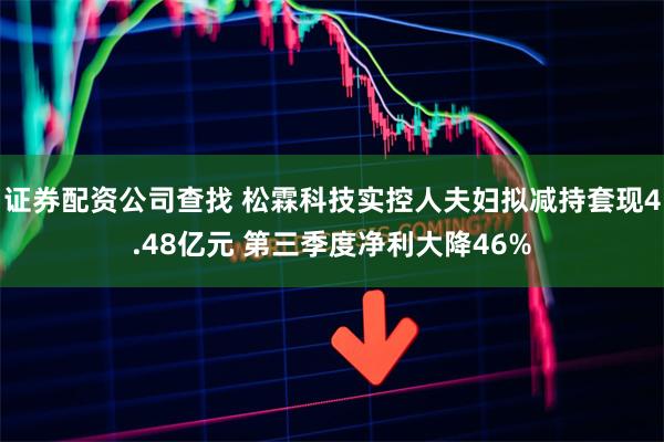 证券配资公司查找 松霖科技实控人夫妇拟减持套现4.48亿元 第三季度净利大降46%