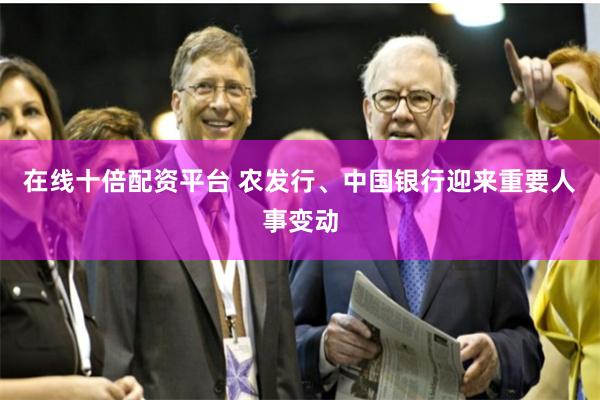 在线十倍配资平台 农发行、中国银行迎来重要人事变动