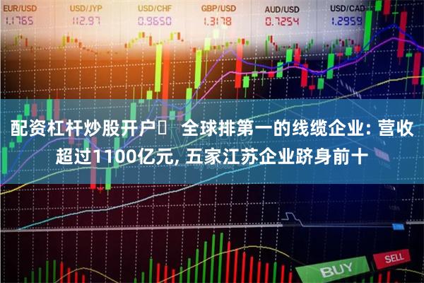 配资杠杆炒股开户	 全球排第一的线缆企业: 营收超过1100亿元, 五家江苏企业跻身前十