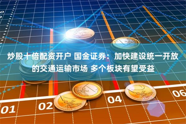 炒股十倍配资开户 国金证券：加快建设统一开放的交通运输市场 多个板块有望受益