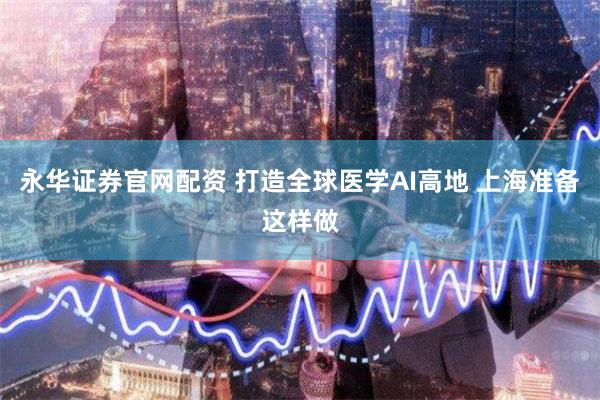 永华证券官网配资 打造全球医学AI高地 上海准备这样做