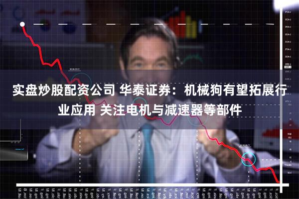 实盘炒股配资公司 华泰证券：机械狗有望拓展行业应用 关注电机与减速器等部件