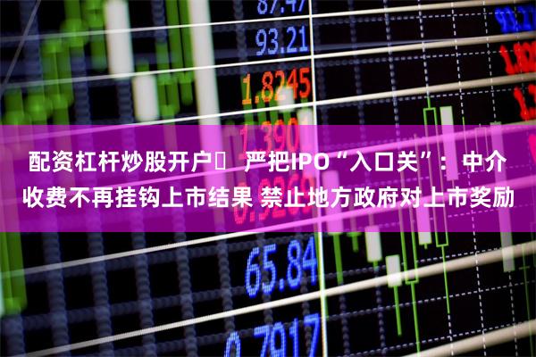 配资杠杆炒股开户	 严把IPO“入口关”：中介收费不再挂钩上市结果 禁止地方政府对上市奖励