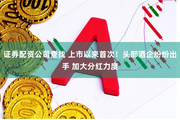 证券配资公司查找 上市以来首次！头部酒企纷纷出手 加大分红力度