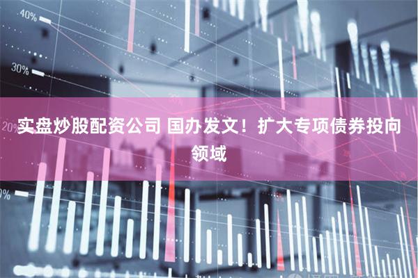 实盘炒股配资公司 国办发文！扩大专项债券投向领域