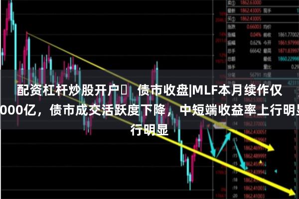 配资杠杆炒股开户	 债市收盘|MLF本月续作仅3000亿，债市成交活跃度下降，中短端收益率上行明显