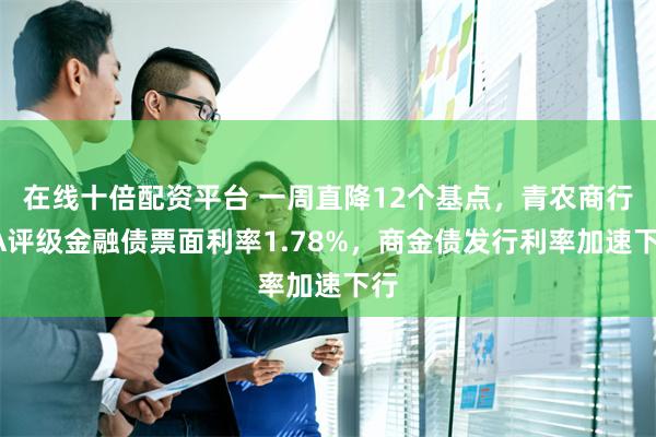 在线十倍配资平台 一周直降12个基点，青农商行3A评级金融债票面利率1.78%，商金债发行利率加速下行