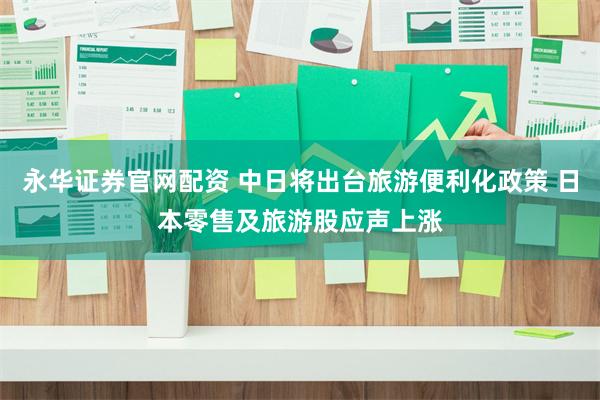 永华证券官网配资 中日将出台旅游便利化政策 日本零售及旅游股应声上涨