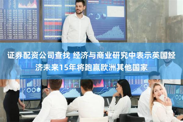 证券配资公司查找 经济与商业研究中表示英国经济未来15年将跑赢欧洲其他国家