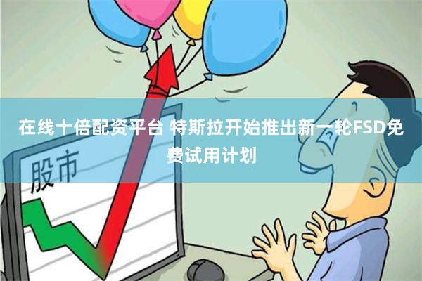 在线十倍配资平台 特斯拉开始推出新一轮FSD免费试用计划