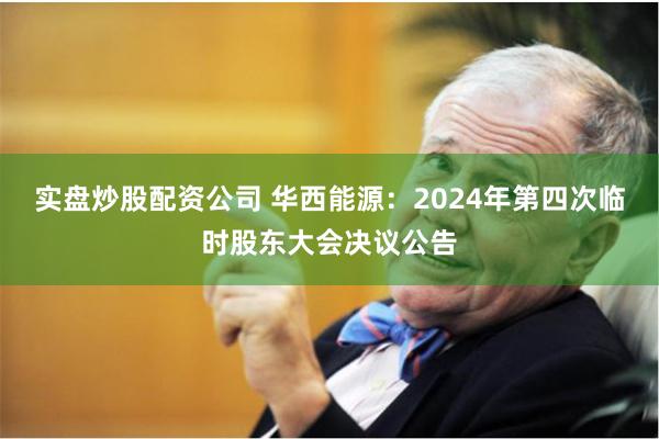实盘炒股配资公司 华西能源：2024年第四次临时股东大会决议公告