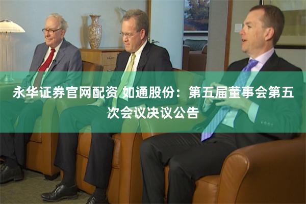 永华证券官网配资 如通股份：第五届董事会第五次会议决议公告
