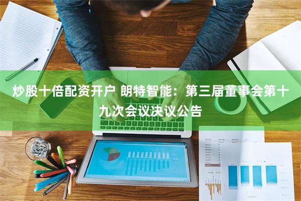 炒股十倍配资开户 朗特智能：第三届董事会第十九次会议决议公告