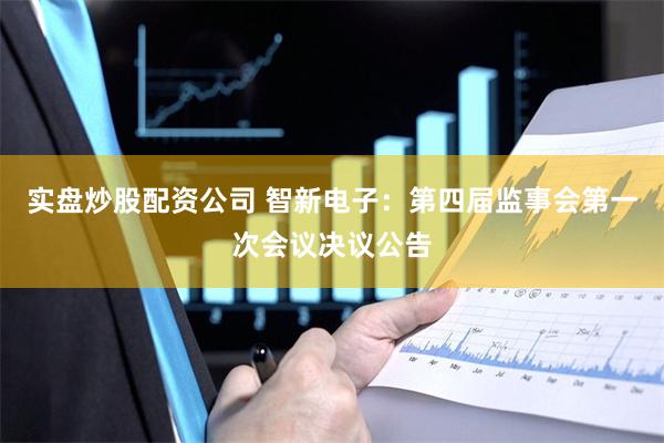 实盘炒股配资公司 智新电子：第四届监事会第一次会议决议公告