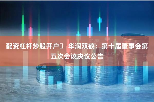 配资杠杆炒股开户	 华润双鹤：第十届董事会第五次会议决议公告