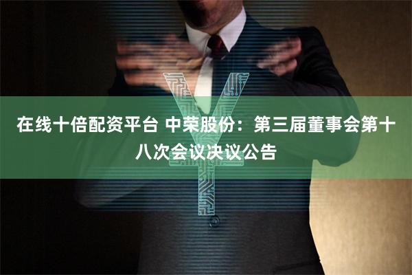 在线十倍配资平台 中荣股份：第三届董事会第十八次会议决议公告