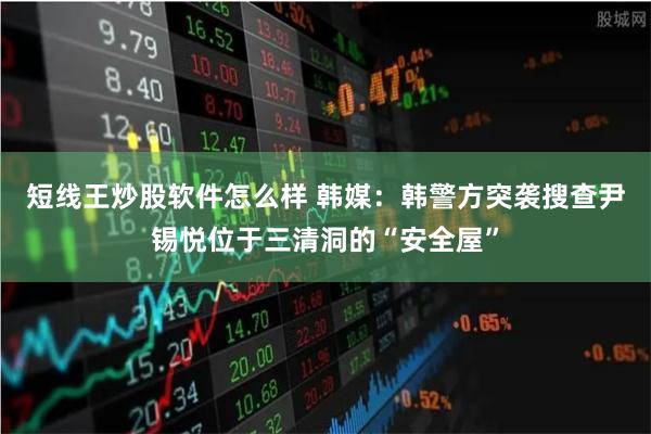 短线王炒股软件怎么样 韩媒：韩警方突袭搜查尹锡悦位于三清洞的“安全屋”