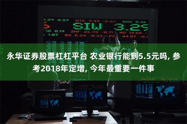 永华证券股票杠杠平台 农业银行能到5.5元吗, 参考2018年定增, 今年最重要一件事