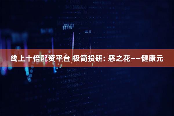 线上十倍配资平台 极简投研: 恶之花——健康元