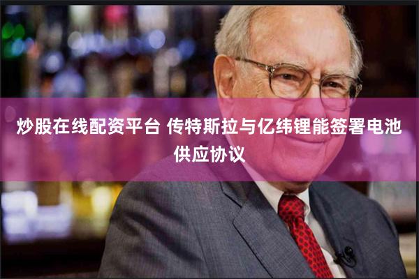 炒股在线配资平台 传特斯拉与亿纬锂能签署电池供应协议