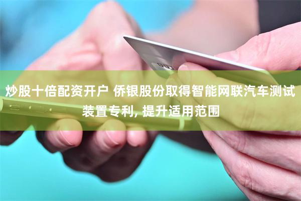 炒股十倍配资开户 侨银股份取得智能网联汽车测试装置专利, 提升适用范围